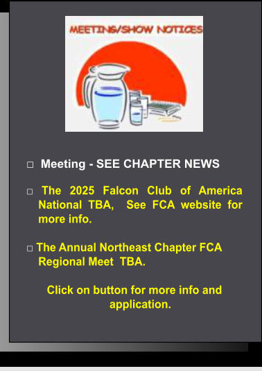 □  Meeting - SEE CHAPTER NEWS  □ The 2025 Falcon Club of America National TBA,  See FCA website for more info.  □ The Annual Northeast Chapter FCA  Regional Meet  TBA.  Click on button for more info and application.